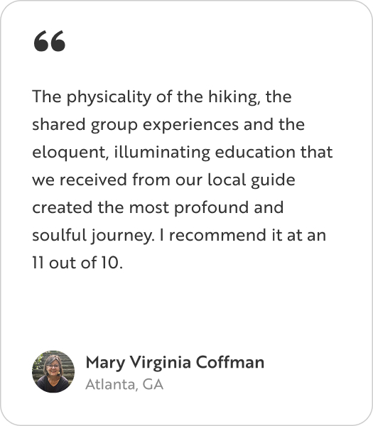 A testimonial graphic featuring a quote from Mary Virginia Coffman from Atlanta, Georgia with a quote that reads: "The physicality of the hiking, the shared group experiences and the eloquent, illuminating education that we received from our local guide created the most profound and soulful journey. I recommend it at an 11 out of 10."