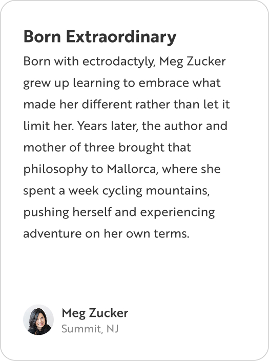 A profile card titled "Born Extraordinary" from Meg Zucker of Summit, NJ. The text reads: "Born with ectrodactyly, Meg Zucker grew up learning to embrace what made her different rather than let it limit her. Years later, the author and mother of three brought that philosophy to Mallorca, where she spent a week cycling mountains, pushing herself and experiencing adventure on her own terms."